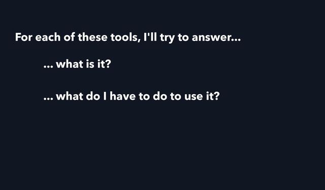 ... what is it?
... what do I have to do to use it?
For each of these tools, I'll try to answer...
