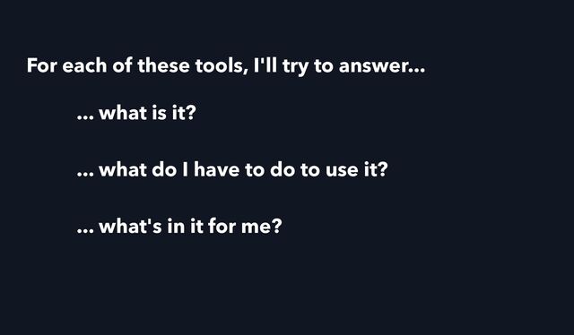 ... what is it?
... what do I have to do to use it?
... what's in it for me?
For each of these tools, I'll try to answer...
