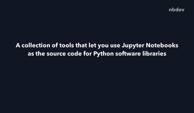 A collection of tools that let you use Jupyter Notebooks
as the source code for Python software libraries
nbdev
