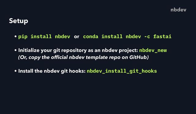 Setup
• pip install nbdev or conda install nbdev -c fastai
• Initialize your git repository as an nbdev project: nbdev_new
 
(Or, copy the of
fi
cial nbdev template repo on GitHub)
• Install the nbdev git hooks: nbdev_install_git_hooks
nbdev
