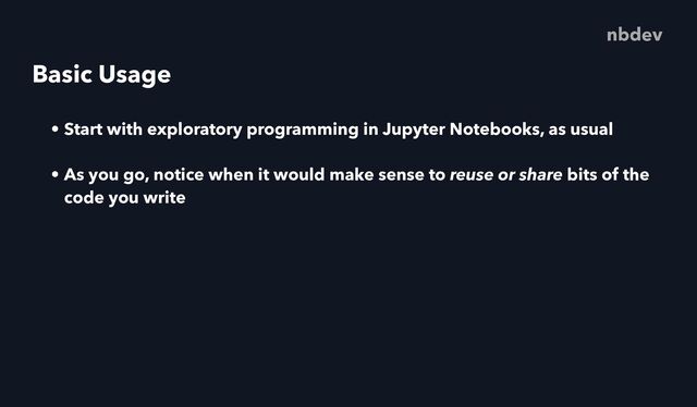 Basic Usage
• Start with exploratory programming in Jupyter Notebooks, as usual
• As you go, notice when it would make sense to reuse or share bits of the
code you write
nbdev

