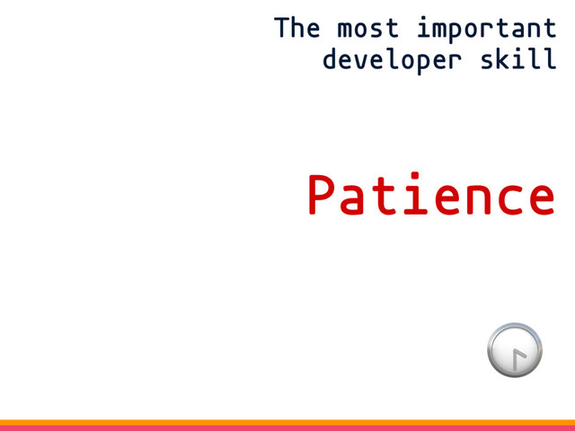 The most important
developer skill
Patience


