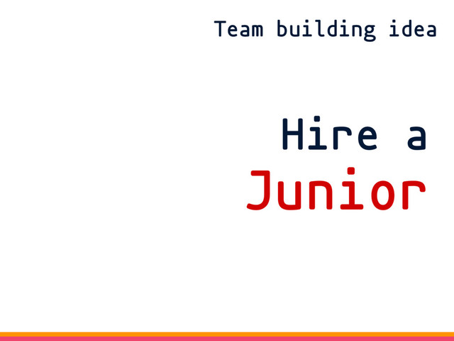 Team building idea
Hire a
Junior
