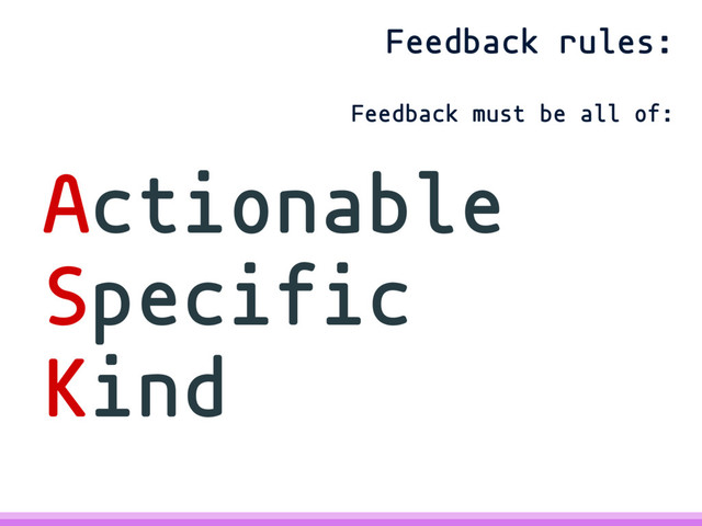 Actionable
Specific
Kind
Feedback rules:
Feedback must be all of:
