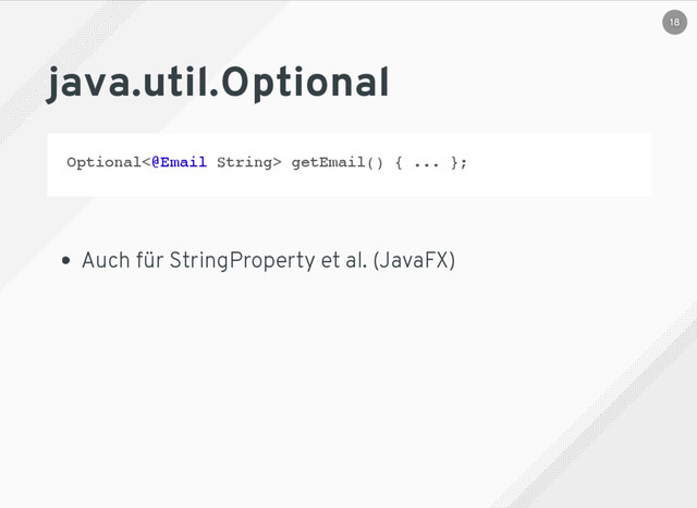 java.util.Optional
Neuer ElementType TYPE
Auch für StringProperty et al. (JavaFX)
Optional<@Email String> getEmail() { ... };
18
