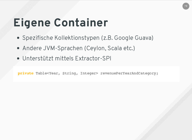 Eigene Container
Speziﬁsche Kollektionstypen (z.B. Google Guava)
Andere JVM-Sprachen (Ceylon, Scala etc.)
Unterstützt mittels Extractor-SPI
private Table revenuePerYearAndCategory;
19
