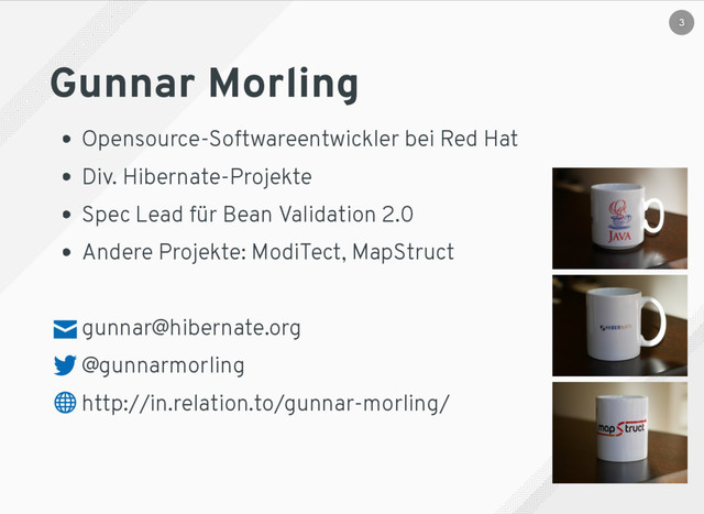 Gunnar Morling
Opensource-Softwareentwickler bei Red Hat
Div. Hibernate-Projekte
Spec Lead für Bean Validation 2.0
Andere Projekte: ModiTect, MapStruct
gunnar@hibernate.org
@gunnarmorling
http://in.relation.to/gunnar-morling/
3
