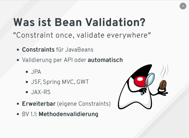 Was ist Bean Validation?
"Constraint once, validate everywhere"
Constraints für JavaBeans
Validierung per API oder automatisch
​
JPA
JSF, Spring MVC, GWT
JAX-RS
Erweiterbar (eigene Constraints)
BV 1.1: ​
Methodenvalidierung
4
