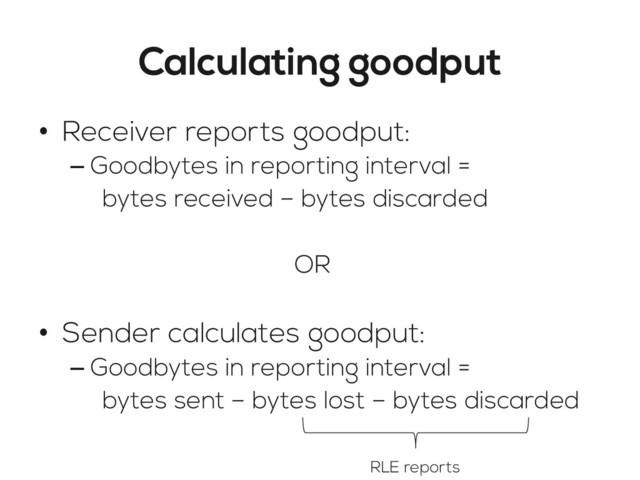 Calculating goodput
•  Receiver reports goodput:
– Goodbytes in reporting interval =
bytes received – bytes discarded
OR
•  Sender calculates goodput:
– Goodbytes in reporting interval =
bytes sent – bytes lost – bytes discarded
RLE reports
