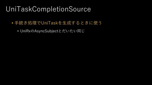 UniTaskCompletionSource
• ⼿続き処理でUniTaskを⽣成するときに使う
• UniRxのAsyncSubjectとだいたい同じ
