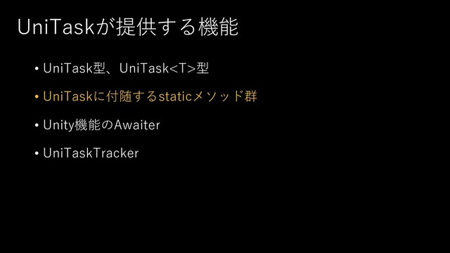 UniTaskが提供する機能
• UniTask型、UniTask型
• UniTaskに付随するstaticメソッド群
• Unity機能のAwaiter
• UniTaskTracker
