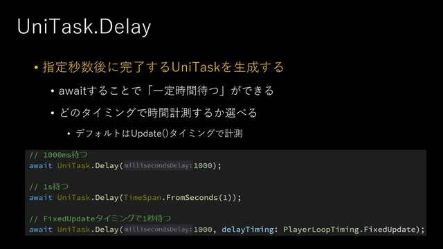 UniTask.Delay
• 指定秒数後に完了するUniTaskを⽣成する
• awaitすることで「⼀定時間待つ」ができる
• どのタイミングで時間計測するか選べる
• デフォルトはUpdate()タイミングで計測
