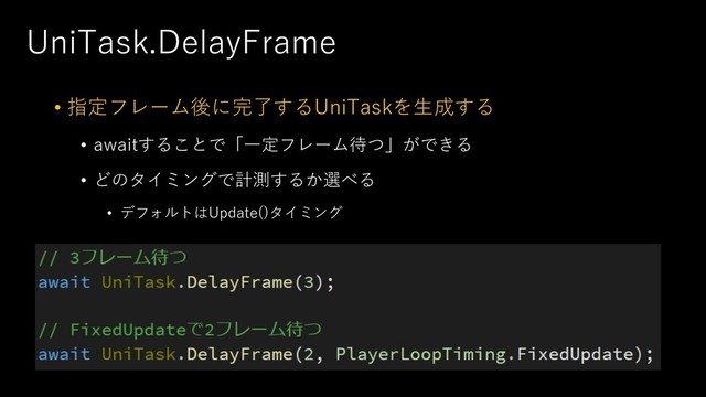 UniTask.DelayFrame
• 指定フレーム後に完了するUniTaskを⽣成する
• awaitすることで「⼀定フレーム待つ」ができる
• どのタイミングで計測するか選べる
• デフォルトはUpdate()タイミング
