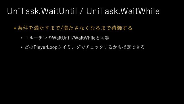 UniTask.WaitUntil / UniTask.WaitWhile
• 条件を満たすまで/満たさなくなるまで待機する
• コルーチンのWaitUntil/WaitWhileと同等
• どのPlayerLoopタイミングでチェックするかも指定できる
