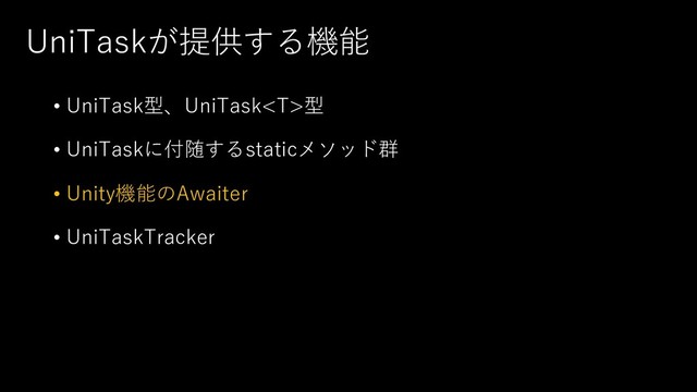 UniTaskが提供する機能
• UniTask型、UniTask型
• UniTaskに付随するstaticメソッド群
• Unity機能のAwaiter
• UniTaskTracker
