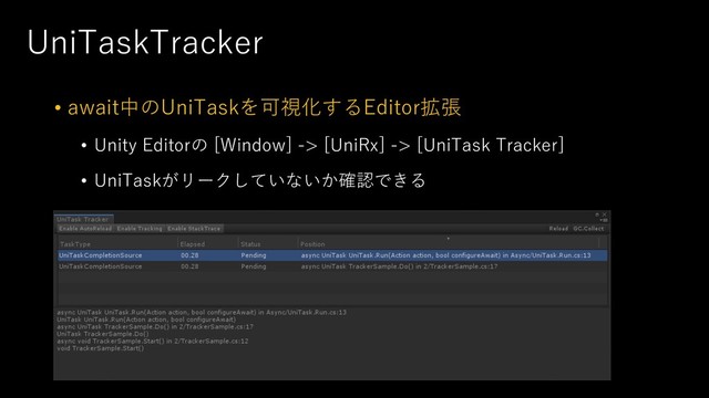 UniTaskTracker
• await中のUniTaskを可視化するEditor拡張
• Unity Editorの [Window] -> [UniRx] -> [UniTask Tracker]
• UniTaskがリークしていないか確認できる
