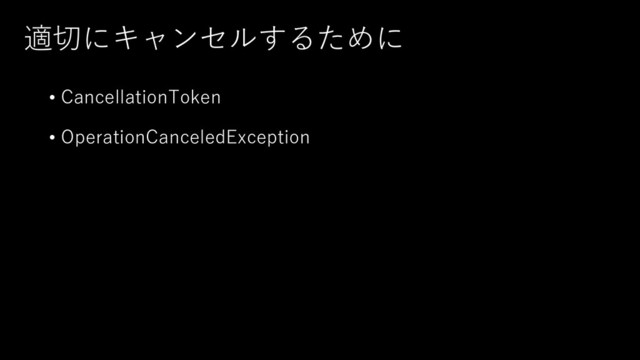 適切にキャンセルするために
• CancellationToken
• OperationCanceledException
