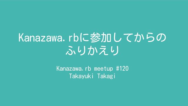 Kanazawa.rbに参加してからの
ふりかえり
Kanazawa.rb meetup #120
Takayuki Takagi
