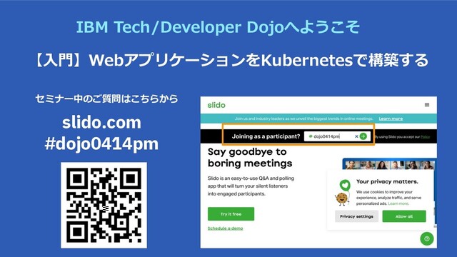 【⼊⾨】WebアプリケーションをKubernetesで構築する
IBM Tech/Developer Dojoへようこそ
セミナー中のご質問はこちらから
slido.com
#dojo0414pm
