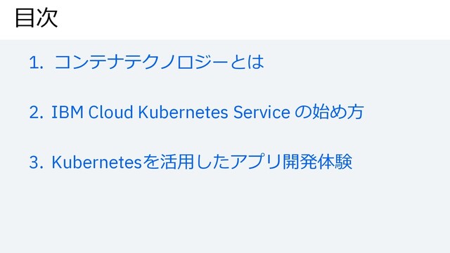 ⽬次
1. コンテナテクノロジーとは
2. IBM Cloud Kubernetes Service の始め⽅
3. Kubernetesを活⽤したアプリ開発体験
