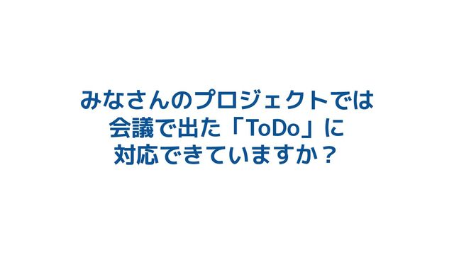 みなさんのプロジェクトでは
会議で出た「ToDo」に
対応できていますか？
