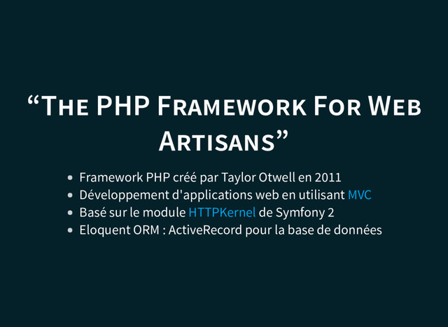 “T PHP F F W
A ”
Framework PHP créé par Taylor Otwell en 2011
Développement d'applications web en utilisant
Basé sur le module de Symfony 2
Eloquent ORM : ActiveRecord pour la base de données
MVC
HTTPKernel
