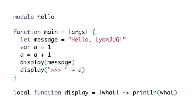 module hello
function main = |args| {
let message = "Hello, LyonJUG!”
var a = 1
a = a + 1
display(message)
display(">>> " + a)
}
local function display = |what| -> println(what)

