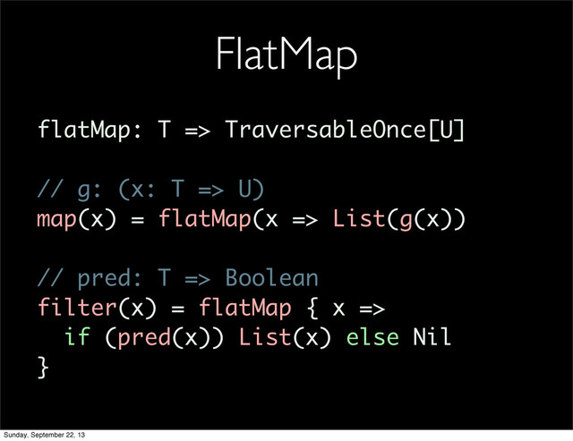 FlatMap
flatMap: T => TraversableOnce[U]
// g: (x: T => U)
map(x) = flatMap(x => List(g(x))
// pred: T => Boolean
filter(x) = flatMap { x =>
if (pred(x)) List(x) else Nil
}
Sunday, September 22, 13
