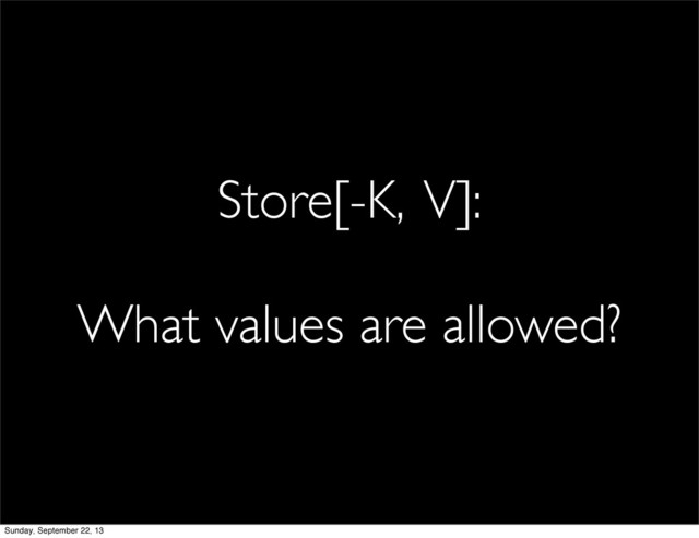 Store[-K, V]:
What values are allowed?
Sunday, September 22, 13
