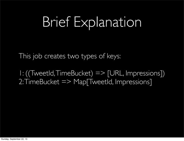 Brief Explanation
This job creates two types of keys:
1: ((TweetId, TimeBucket) => [URL, Impressions])
2: TimeBucket => Map[TweetId, Impressions]
Sunday, September 22, 13
