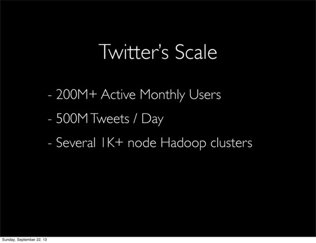 - 200M+ Active Monthly Users
- 500M Tweets / Day
- Several 1K+ node Hadoop clusters
Twitter’s Scale
Sunday, September 22, 13
