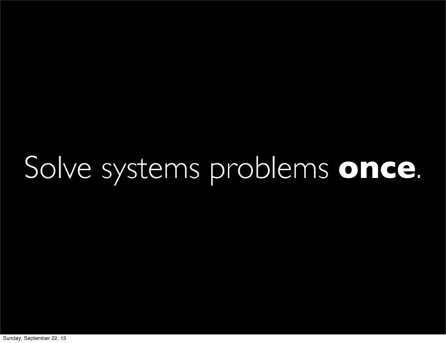 Solve systems problems once.
Sunday, September 22, 13
