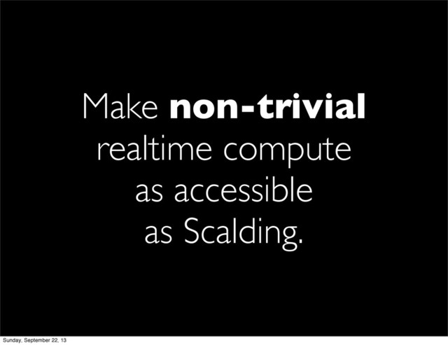 Make non-trivial
realtime compute
as accessible
as Scalding.
Sunday, September 22, 13
