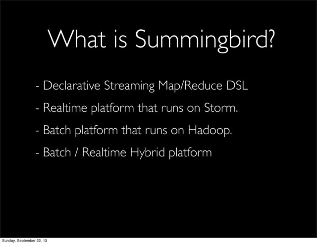 - Declarative Streaming Map/Reduce DSL
- Realtime platform that runs on Storm.
- Batch platform that runs on Hadoop.
- Batch / Realtime Hybrid platform
What is Summingbird?
Sunday, September 22, 13
