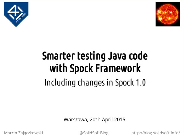 Smarter testing Java code
with Spock Framework
Including changes in Spock 1.0
Marcin Zajączkowski @SolidSoftBlog http://blog.solidsoft.info/
Warszawa, 20th April 2015
