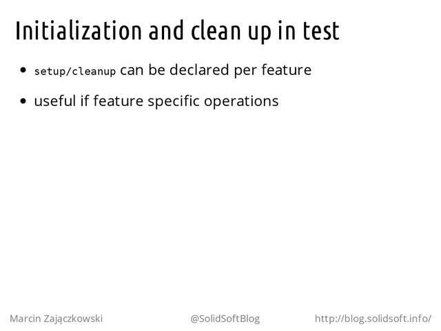 Initialization and clean up in test
s
e
t
u
p
/
c
l
e
a
n
u
p can be declared per feature
useful if feature specific operations
Marcin Zajączkowski @SolidSoftBlog http://blog.solidsoft.info/
