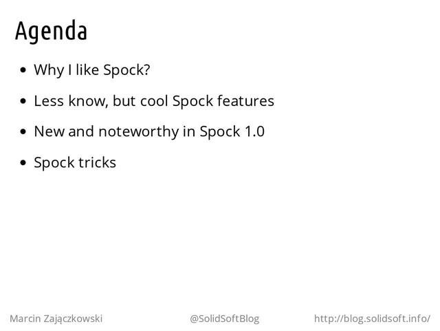 Agenda
Why I like Spock?
Less know, but cool Spock features
New and noteworthy in Spock 1.0
Spock tricks
Marcin Zajączkowski @SolidSoftBlog http://blog.solidsoft.info/
