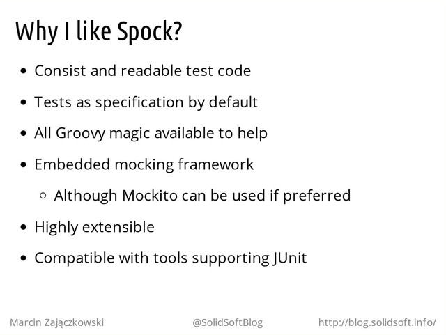 Why I like Spock?
Consist and readable test code
Tests as specification by default
All Groovy magic available to help
Embedded mocking framework
Although Mockito can be used if preferred
Highly extensible
Compatible with tools supporting JUnit
Marcin Zajączkowski @SolidSoftBlog http://blog.solidsoft.info/
