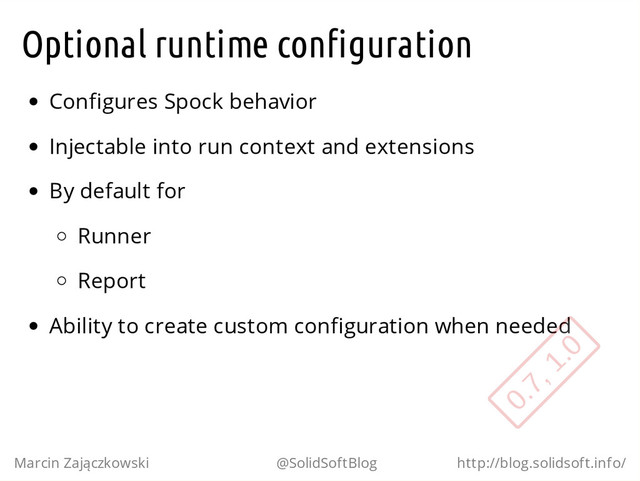 Optional runtime configuration
Configures Spock behavior
Injectable into run context and extensions
By default for
Runner
Report
Ability to create custom configuration when needed
Marcin Zajączkowski @SolidSoftBlog http://blog.solidsoft.info/
0.7, 1.0
