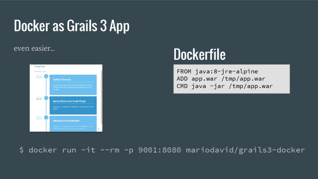 even easier...
Docker as Grails 3 App
$ docker run -it --rm -p 9001:8080 mariodavid/grails3-docker
FROM java:8-jre-alpine
ADD app.war /tmp/app.war
CMD java -jar /tmp/app.war
Dockerfile
