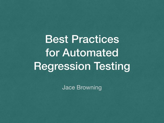 Best Practices
for Automated
Regression Testing
Jace Browning
