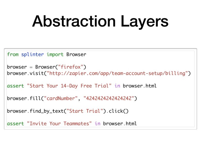 Abstraction Layers
from splinter import Browser
browser = Browser("firefox")
browser.visit("http://zapier.com/app/team-account-setup/billing")
assert "Start Your 14-Day Free Trial" in browser.html
browser.fill("cardNumber", "4242424242424242")
browser.find_by_text("Start Trial").click()
assert "Invite Your Teammates" in browser.html

