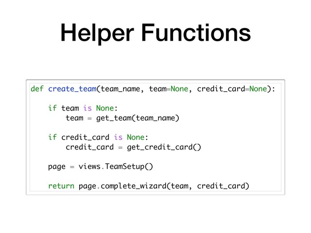 Helper Functions
def create_team(team_name, team=None, credit_card=None):
if team is None:
team = get_team(team_name)
if credit_card is None:
credit_card = get_credit_card()
page = views.TeamSetup()
return page.complete_wizard(team, credit_card)
