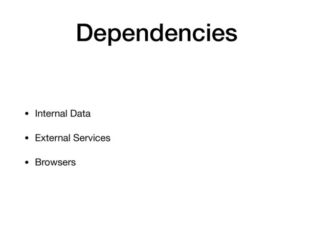 Dependencies
• Internal Data

• External Services

• Browsers
