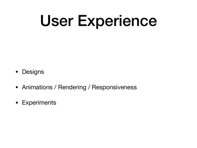 User Experience
• Designs

• Animations / Rendering / Responsiveness

• Experiments
