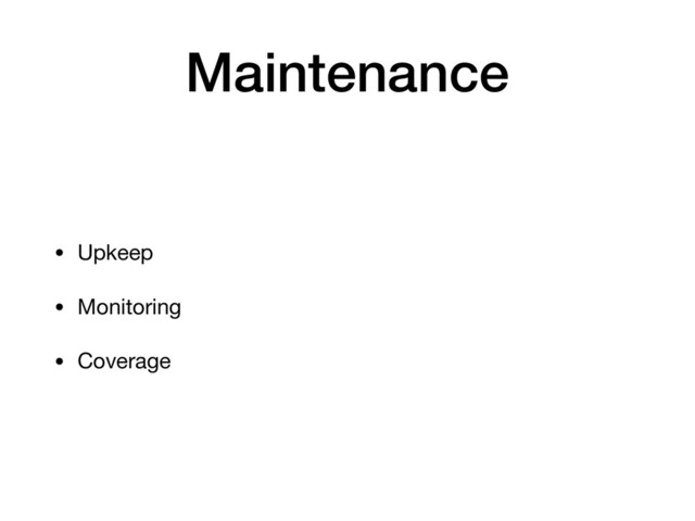 Maintenance
• Upkeep

• Monitoring

• Coverage
