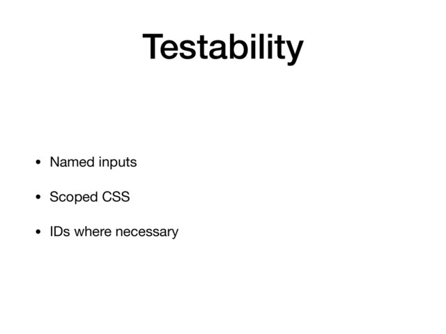 Testability
• Named inputs

• Scoped CSS

• IDs where necessary
