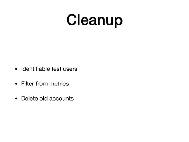 Cleanup
• Identiﬁable test users

• Filter from metrics

• Delete old accounts
