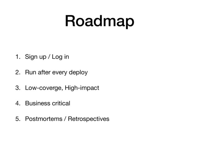 Roadmap
1. Sign up / Log in

2. Run after every deploy

3. Low-coverge, High-impact

4. Business critical

5. Postmortems / Retrospectives
