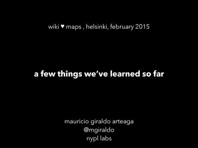 mauricio giraldo arteaga
@mgiraldo
nypl labs
a few things we’ve learned so far
wiki ♥ maps , helsinki, february 2015
